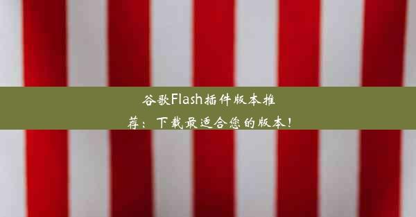 谷歌Flash插件版本推荐：下载最适合您的版本！