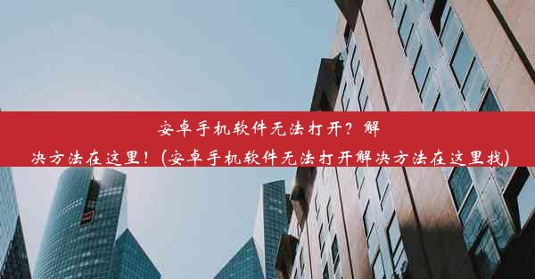 安卓手机软件无法打开？解决方法在这里！(安卓手机软件无法打开解决方法在这里找)