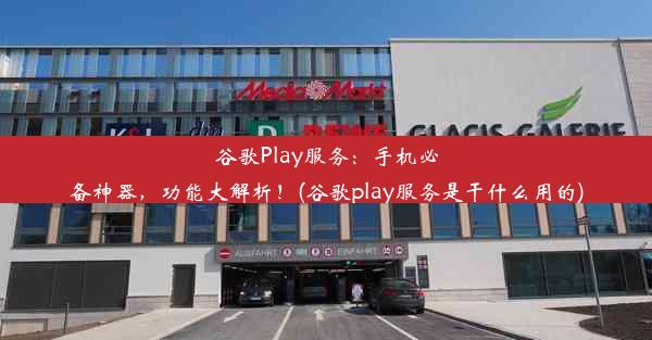 谷歌Play服务：手机必备神器，功能大解析！(谷歌play服务是干什么用的)