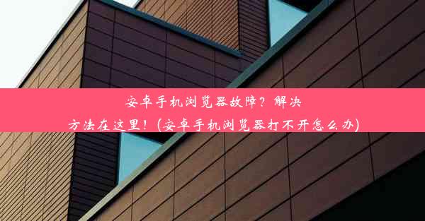 安卓手机浏览器故障？解决方法在这里！(安卓手机浏览器打不开怎么办)