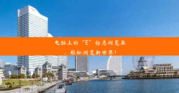 电脑上的“E”标志浏览器，轻松浏览新世界！