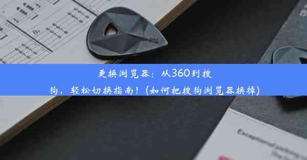 更换浏览器：从360到搜狗，轻松切换指南！(如何把搜狗浏览器换掉)