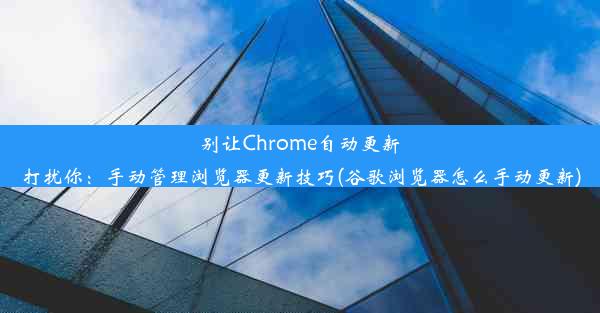 别让Chrome自动更新打扰你：手动管理浏览器更新技巧(谷歌浏览器怎么手动更新)