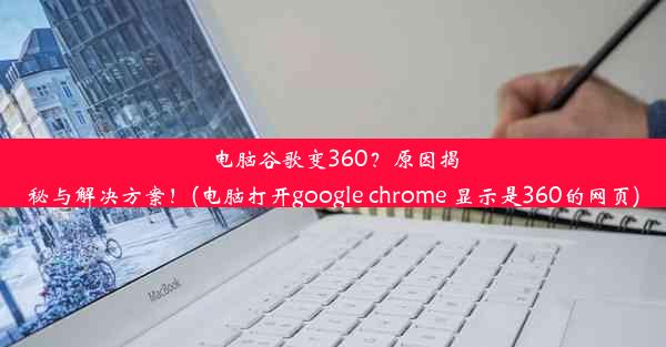 电脑谷歌变360？原因揭秘与解决方案！(电脑打开google chrome 显示是360的网页)