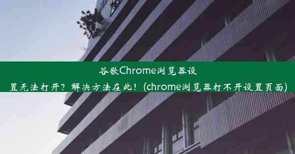 谷歌Chrome浏览器设置无法打开？解决方法在此！(chrome浏览器打不开设置页面)