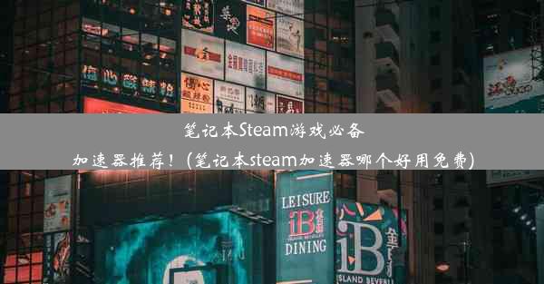 笔记本Steam游戏必备加速器推荐！(笔记本steam加速器哪个好用免费)