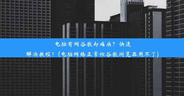 电脑有网谷歌却瘫痪？快速解决教程！(电脑网络正常但谷歌浏览器用不了)