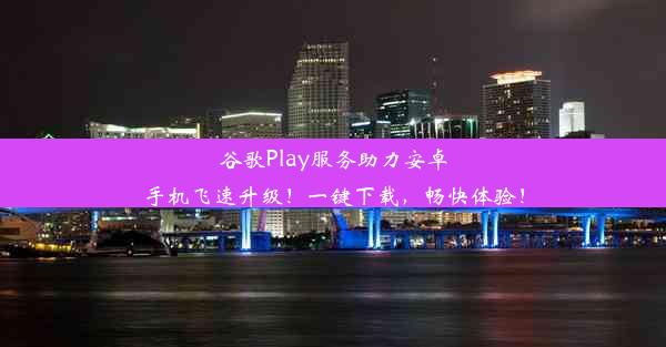 谷歌Play服务助力安卓手机飞速升级！一键下载，畅快体验！