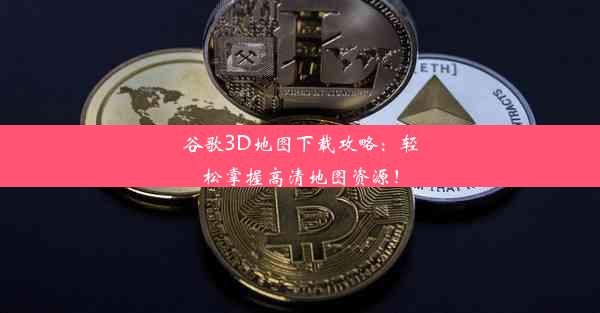 谷歌3D地图下载攻略：轻松掌握高清地图资源！