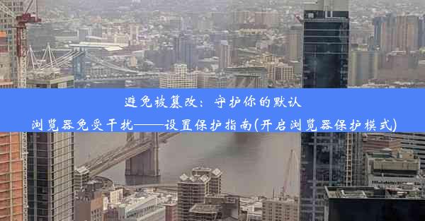 避免被篡改：守护你的默认浏览器免受干扰——设置保护指南(开启浏览器保护模式)