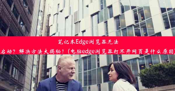 笔记本Edge浏览器无法启动？解决方法大揭秘！(电脑edge浏览器打不开网页是什么原因)