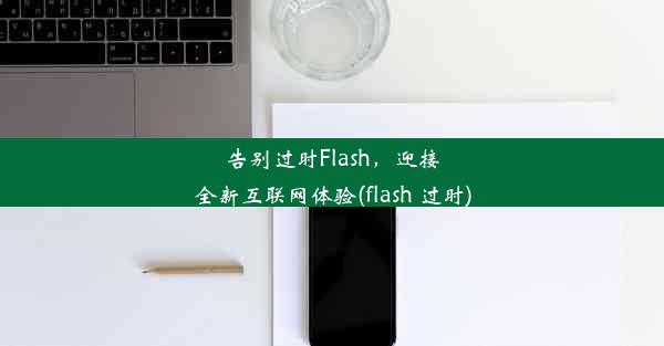 告别过时Flash，迎接全新互联网体验(flash 过时)