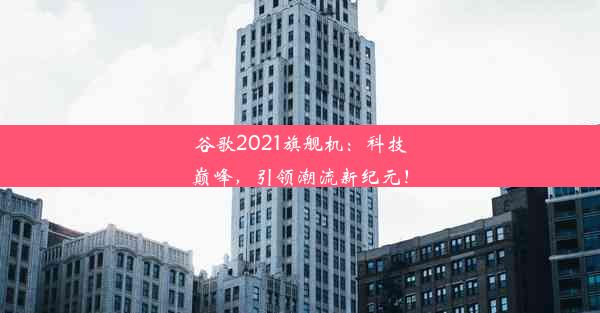 谷歌2021旗舰机：科技巅峰，引领潮流新纪元！