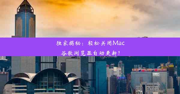 独家揭秘：轻松关闭Mac谷歌浏览器自动更新！