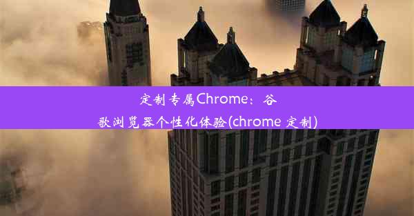 定制专属Chrome：谷歌浏览器个性化体验(chrome 定制)