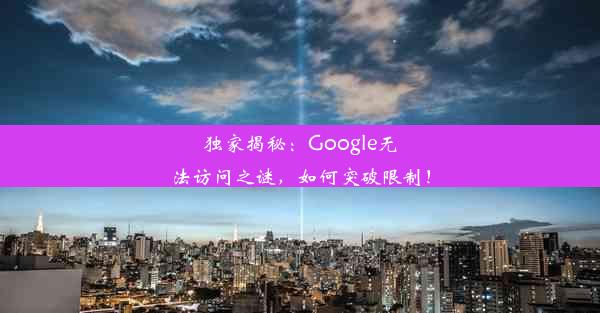 独家揭秘：Google无法访问之谜，如何突破限制！