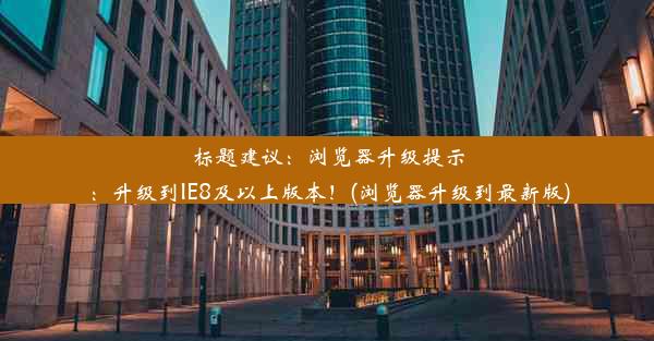 标题建议：浏览器升级提示：升级到IE8及以上版本！(浏览器升级到最新版)