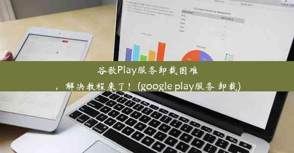 谷歌Play服务卸载困难，解决教程来了！(google play服务 卸载)