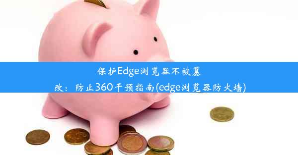 保护Edge浏览器不被篡改：防止360干预指南(edge浏览器防火墙)