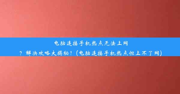 电脑连接手机热点无法上网？解决攻略大揭秘！(电脑连接手机热点但上不了网)