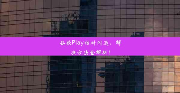 谷歌Play核对闪退，解决方法全解析！