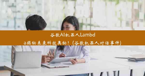 谷歌AI机器人Lambda揭秘未来科技奥秘！(谷歌机器人对话事件)