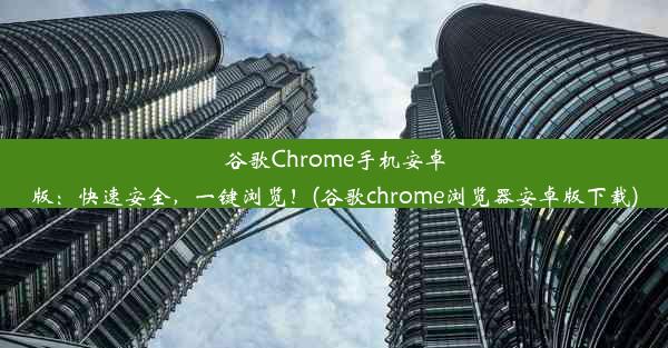 谷歌Chrome手机安卓版：快速安全，一键浏览！(谷歌chrome浏览器安卓版下载)