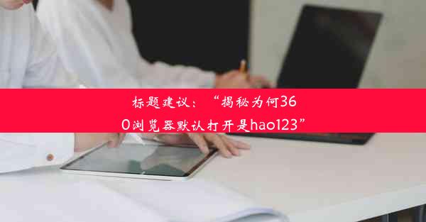 标题建议：“揭秘为何360浏览器默认打开是hao123”