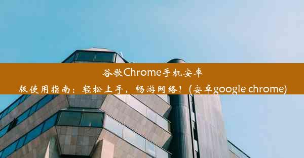 谷歌Chrome手机安卓版使用指南：轻松上手，畅游网络！(安卓google chrome)