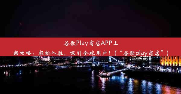 谷歌Play商店APP上架攻略：轻松入驻，吸引全球用户！(“谷歌play商店”)