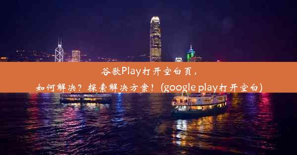 谷歌Play打开空白页，如何解决？探索解决方案！(google play打开空白)