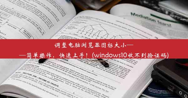 调整电脑浏览器图标大小——简单操作，快速上手！(windows10收不到验证码)