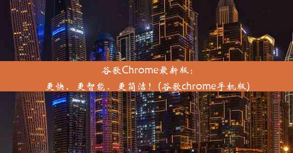 谷歌Chrome最新版：更快、更智能、更简洁！(谷歌chrome手机版)