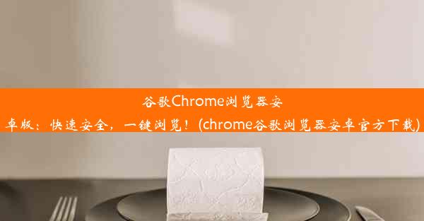 谷歌Chrome浏览器安卓版：快速安全，一键浏览！(chrome谷歌浏览器安卓官方下载)