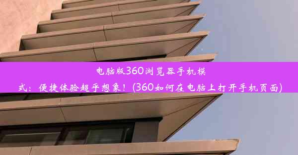 电脑版360浏览器手机模式：便捷体验超乎想象！(360如何在电脑上打开手机页面)