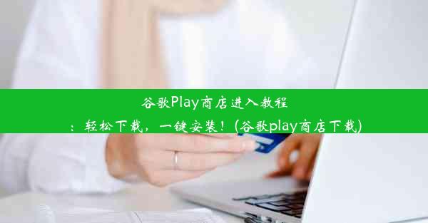 谷歌Play商店进入教程：轻松下载，一键安装！(谷歌play商店下载)