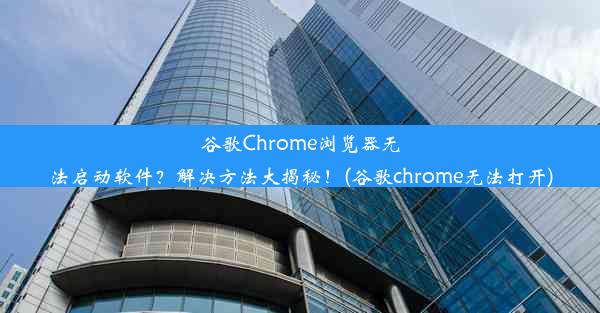 谷歌Chrome浏览器无法启动软件？解决方法大揭秘！(谷歌chrome无法打开)