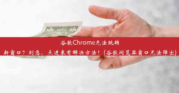 谷歌Chrome无法跳转新窗口？别急，点进来有解决方法！(谷歌浏览器窗口无法弹出)