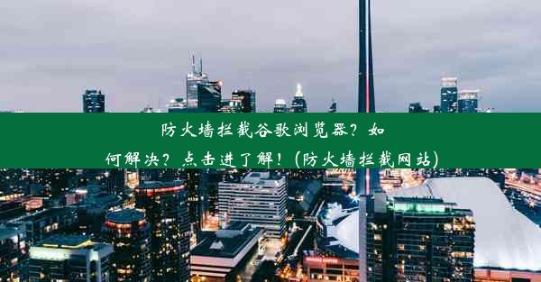 防火墙拦截谷歌浏览器？如何解决？点击进了解！(防火墙拦截网站)