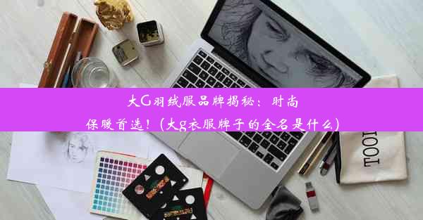 大G羽绒服品牌揭秘：时尚保暖首选！(大g衣服牌子的全名是什么)