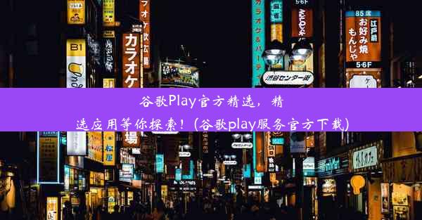 谷歌Play官方精选，精选应用等你探索！(谷歌play服务官方下载)