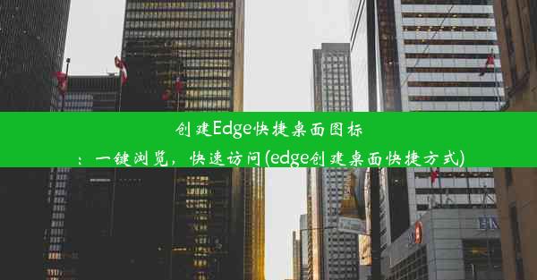 创建Edge快捷桌面图标：一键浏览，快速访问(edge创建桌面快捷方式)