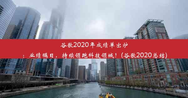 谷歌2020年成绩单出炉：业绩瞩目，持续领跑科技领域！(谷歌2020总结)