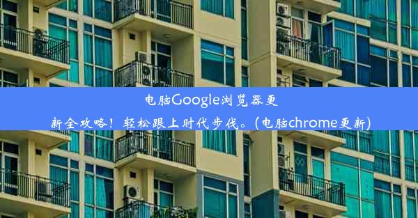 电脑Google浏览器更新全攻略！轻松跟上时代步伐。(电脑chrome更新)