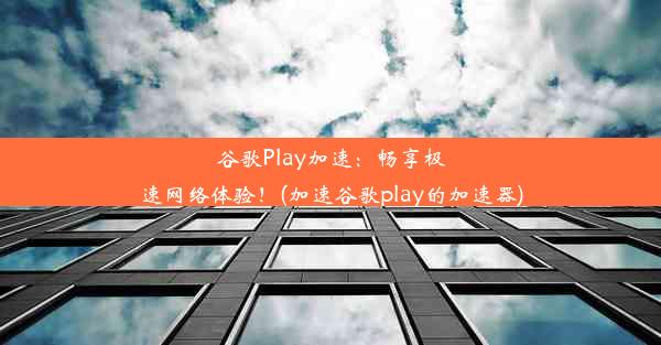 谷歌Play加速：畅享极速网络体验！(加速谷歌play的加速器)