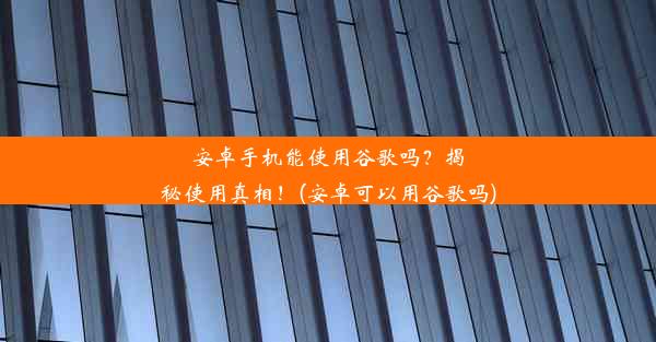 安卓手机能使用谷歌吗？揭秘使用真相！(安卓可以用谷歌吗)