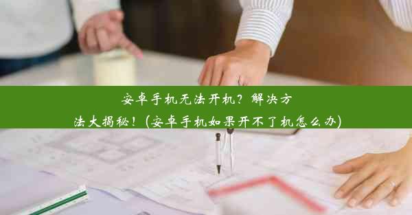 安卓手机无法开机？解决方法大揭秘！(安卓手机如果开不了机怎么办)