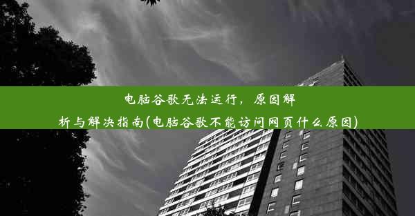 电脑谷歌无法运行，原因解析与解决指南(电脑谷歌不能访问网页什么原因)