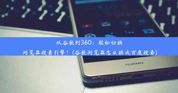 从谷歌到360：轻松切换浏览器搜索引擎！(谷歌浏览器怎么换成百度搜索)