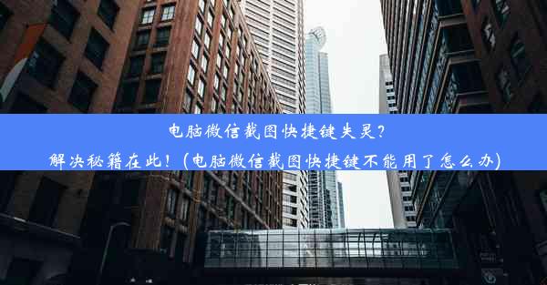 电脑微信截图快捷键失灵？解决秘籍在此！(电脑微信截图快捷键不能用了怎么办)